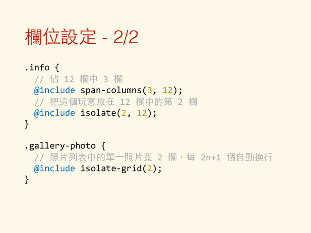 欄位設定 - 2/2
.info	  {	  
	  	  //	  佔	  12	  欄中	  3	  欄	  
	  	  @include	  span-­‐columns(3,	  12);	  
	  	  //	  把這個玩意放在	  12	  欄中的第	  2	  欄	  
	  	  @include	  isolate(2,	  12);	  
}	  
!
.gallery-­‐photo	  {	  
	  	  //	  照⽚片列表中的單⼀一照⽚片寬	  2	  欄，每	  2n+1	  個⾃自動換⾏行	  
	  	  @include	  isolate-­‐grid(2);	  
}
