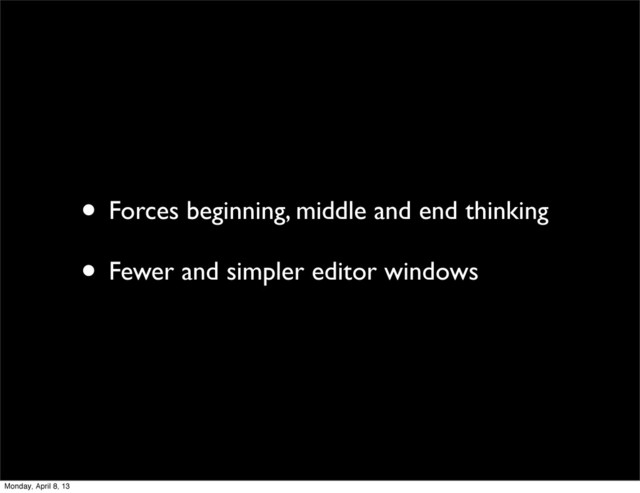 • Forces beginning, middle and end thinking
• Fewer and simpler editor windows
Monday, April 8, 13

