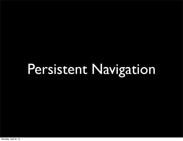 Persistent Navigation
Monday, April 8, 13
