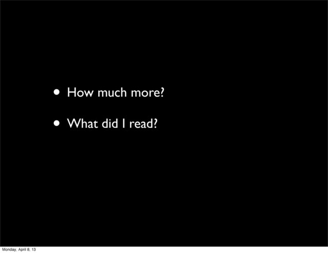 • How much more?
• What did I read?
Monday, April 8, 13
