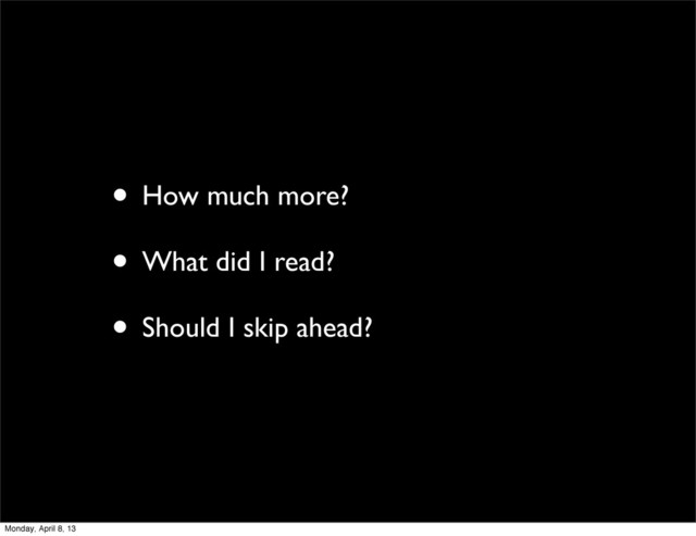 • How much more?
• What did I read?
• Should I skip ahead?
Monday, April 8, 13
