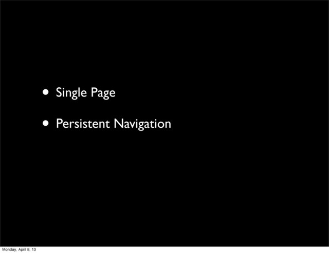 • Single Page
• Persistent Navigation
Monday, April 8, 13
