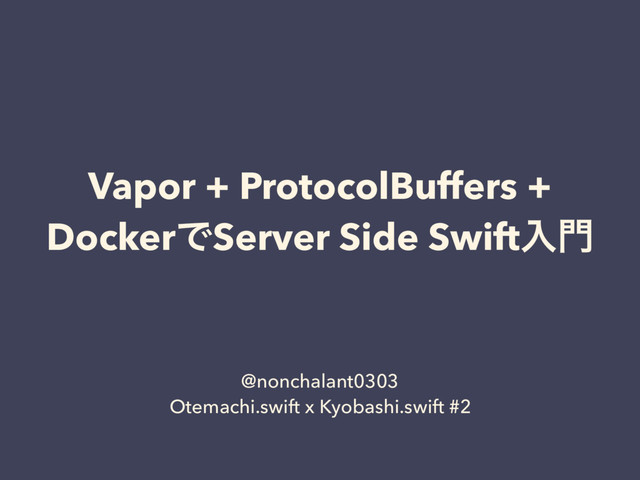 Vapor + ProtocolBuffers +
DockerͰServer Side Swiftೖ໳
@nonchalant0303
Otemachi.swift x Kyobashi.swift #2
