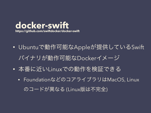 docker-swift
https://github.com/swiftdocker/docker-swift
• UbuntuͰಈ࡞ՄೳͳApple͕ఏڙ͍ͯ͠ΔSwift
όΠφϦ͕ಈ࡞ՄೳͳDockerΠϝʔδ
• ຊ൪ʹ͍ۙLinuxͰͷಈ࡞ΛݕূͰ͖Δ
• FoundationͳͲͷίΞϥΠϒϥϦ͸MacOS, Linux
ͷίʔυ͕ҟͳΔ (Linux൛͸ෆ׬શ)
