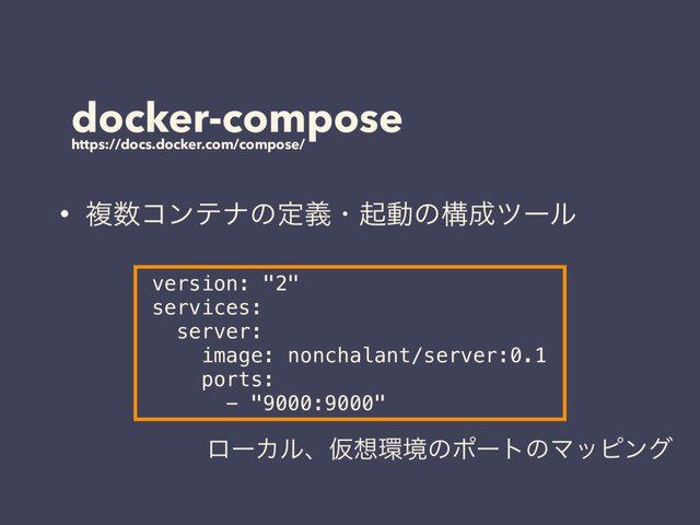 docker-compose
https://docs.docker.com/compose/
• ෳ਺ίϯςφͷఆٛɾىಈͷߏ੒πʔϧ
version: "2"
services:
server:
image: nonchalant/server:0.1
ports:
- "9000:9000"
ϩʔΧϧɺԾ૝؀ڥͷϙʔτͷϚοϐϯά
