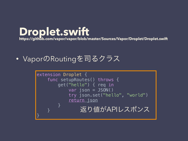 Droplet.swift
https://github.com/vapor/vapor/blob/master/Sources/Vapor/Droplet/Droplet.swift
• VaporͷRoutingΛ࢘ΔΫϥε
extension Droplet {
func setupRoutes() throws {
get("hello") { req in
var json = JSON()
try json.set("hello", "world")
return json
}
}
}
ฦΓ஋͕"1*Ϩεϙϯε
