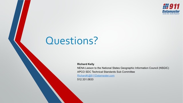 Questions?
Richard Kelly
NENA Liaison to the National States Geographic Information Council (NSGIC)
APCO SDC Technical Standards Sub Committee
RichardK@911Datamaster.com
512.331.0633
