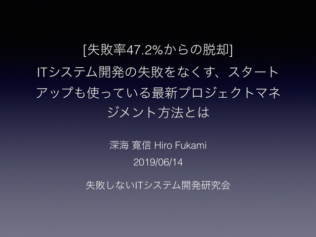 [ࣦഊ཰47.2%͔Βͷ୤٫]
ITγεςϜ։ൃͷࣦഊΛͳ͘͢ɺελʔτ
Ξοϓ΋࢖͍ͬͯΔ࠷৽ϓϩδΣΫτϚω
δϝϯτํ๏ͱ͸
ਂւ ׮৴ Hiro Fukami
2019/06/14
ࣦഊ͠ͳ͍ITγεςϜ։ൃݚڀձ
