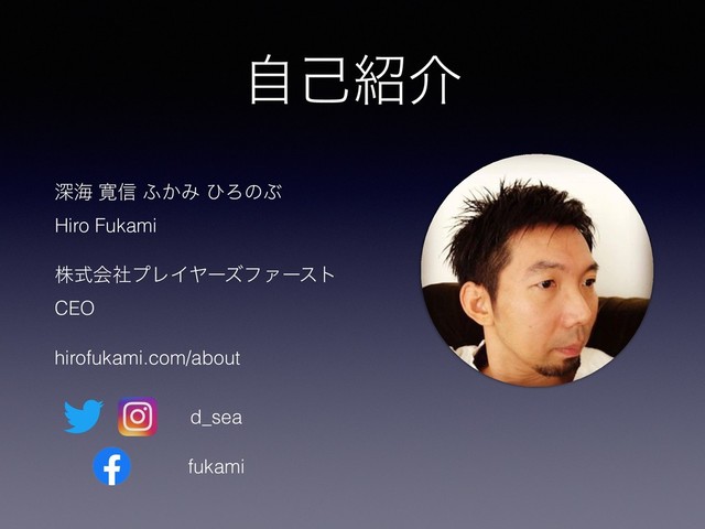 ࣗݾ঺հ
ਂւ ׮৴ ;͔Έ ͻΖͷͿ 
Hiro Fukami
גࣜձࣾϓϨΠϠʔζϑΝʔετ 
CEO
hirofukami.com/about
d_sea
fukami
