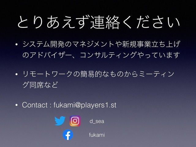 ͱΓ͋͑ͣ࿈བྷ͍ͩ͘͞
• γεςϜ։ൃͷϚωδϝϯτ΍৽نࣄۀ্ཱͪ͛
ͷΞυόΠβʔɺίϯαϧςΟϯά΍͍ͬͯ·͢
• ϦϞʔτϫʔΫͷ؆қతͳ΋ͷ͔ΒϛʔςΟϯ
άಉ੮ͳͲ
• Contact : fukami@players1.st
d_sea
fukami

