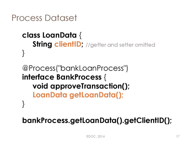 Process Dataset
@Process("bankLoanProcess")
interface BankProcess {
void approveTransaction();
LoanData getLoanData();
}
class LoanData {
String clientID; //getter and setter omitted
}
bankProcess.getLoanData().getClientID();
EDOC, 2014 17
