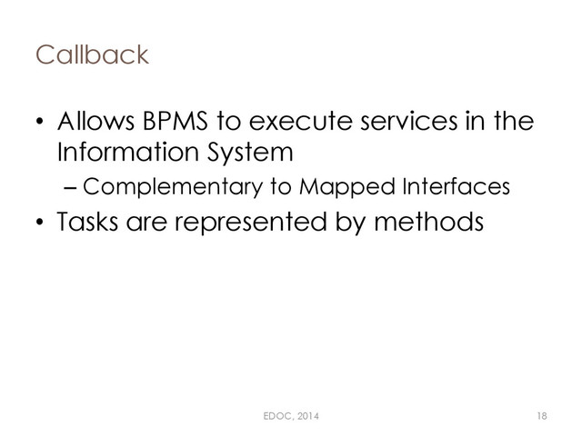 Callback
• Allows BPMS to execute services in the
Information System
– Complementary to Mapped Interfaces
• Tasks are represented by methods
EDOC, 2014 18
