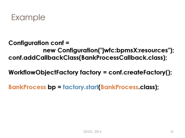 Example
Configuration conf =
new Configuration("jwfc:bpmsX:resources");
conf.addCallbackClass(BankProcessCallback.class);
WorkflowObjectFactory factory = conf.createFactory();
BankProcess bp = factory.start(BankProcess.class);
EDOC, 2014 31
