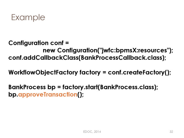 Example
Configuration conf =
new Configuration("jwfc:bpmsX:resources");
conf.addCallbackClass(BankProcessCallback.class);
WorkflowObjectFactory factory = conf.createFactory();
BankProcess bp = factory.start(BankProcess.class);
bp.approveTransaction();
EDOC, 2014 32
