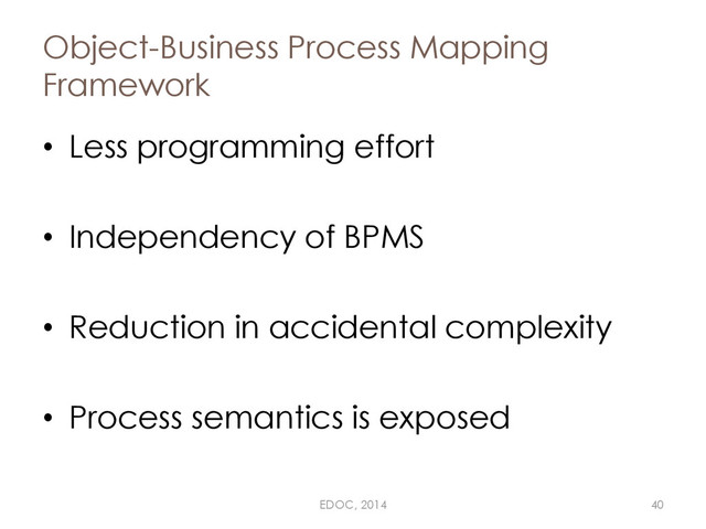 Object-Business Process Mapping
Framework
• Less programming effort
• Independency of BPMS
• Reduction in accidental complexity
• Process semantics is exposed
EDOC, 2014 40
