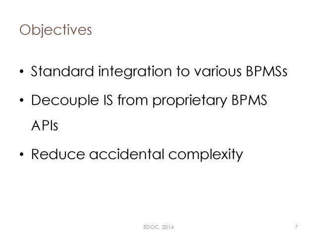 Objectives
• Standard integration to various BPMSs
• Decouple IS from proprietary BPMS
APIs
• Reduce accidental complexity
EDOC, 2014 7
