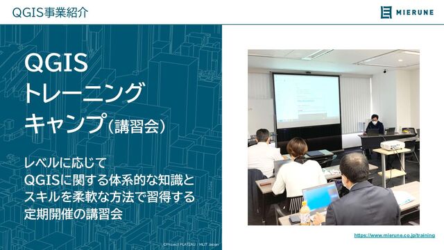 ©Project PLATEAU / MLIT Japan
QGIS事業紹介
QGIS
トレーニング
キャンプ（講習会）
レベルに応じて
QGISに関す 体系的な知識と
スキルを柔軟な方法で習得す
定期開催の講習会
https://www.mierune.co.jp/training

