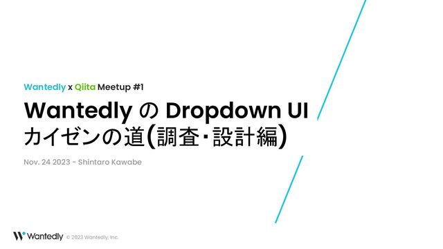 © 2023 Wantedly, Inc.
Wantedly の Dropdown UI
カイゼンの道(調査・設計編)
Wantedly x Qiita Meetup #1
Nov. 24 2023 - Shintaro Kawabe
