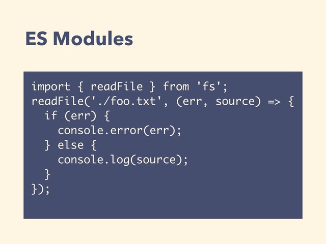 ES Modules
import { readFile } from 'fs';
readFile('./foo.txt', (err, source) => {
if (err) {
console.error(err);
} else {
console.log(source);
}
});

