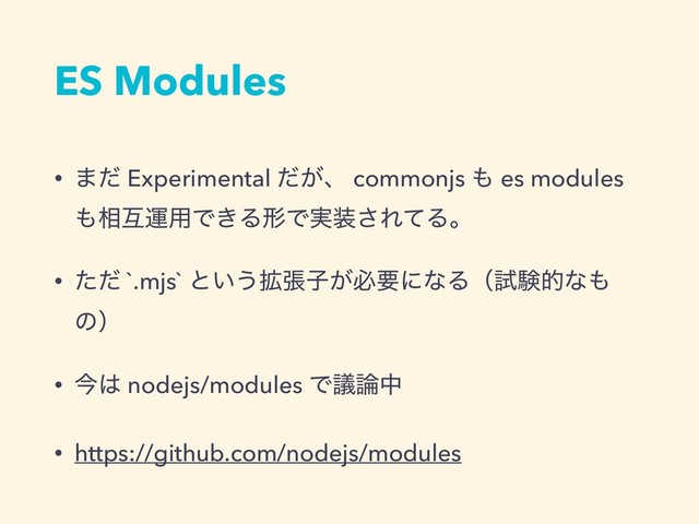 ES Modules
• ·ͩ Experimental ͕ͩɺ commonjs ΋ es modules
΋૬ޓӡ༻Ͱ͖ΔܗͰ࣮૷͞ΕͯΔɻ
• ͨͩ `.mjs` ͱ͍͏֦ுࢠ͕ඞཁʹͳΔʢࢼݧతͳ΋
ͷʣ
• ࠓ͸ nodejs/modules Ͱٞ࿦த
• https://github.com/nodejs/modules
