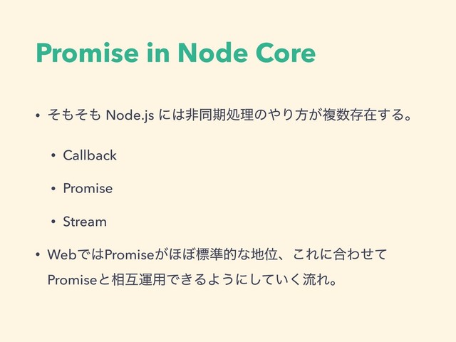 Promise in Node Core
• ͦ΋ͦ΋ Node.js ʹ͸ඇಉظॲཧͷ΍Γํ͕ෳ਺ଘࡏ͢Δɻ
• Callback
• Promise
• Stream
• WebͰ͸Promise͕΄΅ඪ४తͳ஍Ґɺ͜Εʹ߹Θͤͯ
Promiseͱ૬ޓӡ༻Ͱ͖ΔΑ͏ʹ͍ͯ͘͠ྲྀΕɻ
