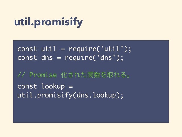 util.promisify
const util = require('util');
const dns = require('dns');
// Promise Խ͞Εͨؔ਺ΛऔΕΔɻ
const lookup =
util.promisify(dns.lookup);
