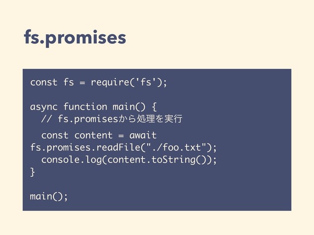 fs.promises
const fs = require('fs');
async function main() {
// fs.promises͔ΒॲཧΛ࣮ߦ
const content = await
fs.promises.readFile("./foo.txt");
console.log(content.toString());
}
main();
