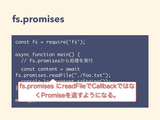 fs.promises
const fs = require('fs');
async function main() {
// fs.promises͔ΒॲཧΛ࣮ߦ
const content = await
fs.promises.readFile("./foo.txt");
console.log(content.toString());
}
main();
GTQSPNJTFTʹSFBE'JMFͰ$BMMCBDLͰ͸ͳ
͘1SPNJTFΛฦ͢Α͏ʹͳΔɻ
