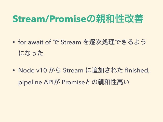 Stream/Promiseͷ਌࿨ੑվળ
• for await of Ͱ Stream Λஞ࣍ॲཧͰ͖ΔΑ͏
ʹͳͬͨ
• Node v10 ͔Β Stream ʹ௥Ճ͞Εͨ ﬁnished,
pipeline API͕ Promiseͱͷ਌࿨ੑߴ͍
