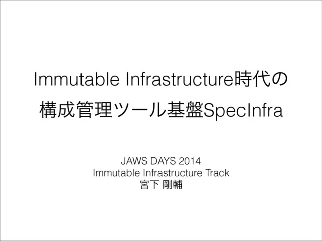 Immutable Infrastructure࣌୅ͷ
ߏ੒؅ཧπʔϧج൫SpecInfra
JAWS DAYS 2014
Immutable Infrastructure Track
ٶԼ ߶ี
