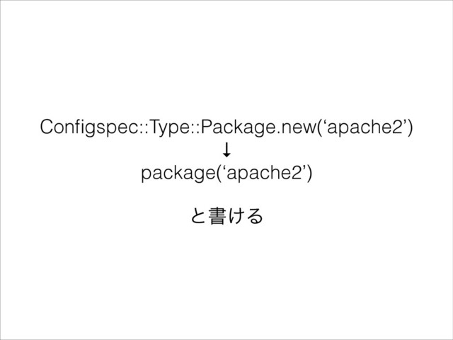 Conﬁgspec::Type::Package.new(‘apache2’)
↓
package(‘apache2’)
!
ͱॻ͚Δ
