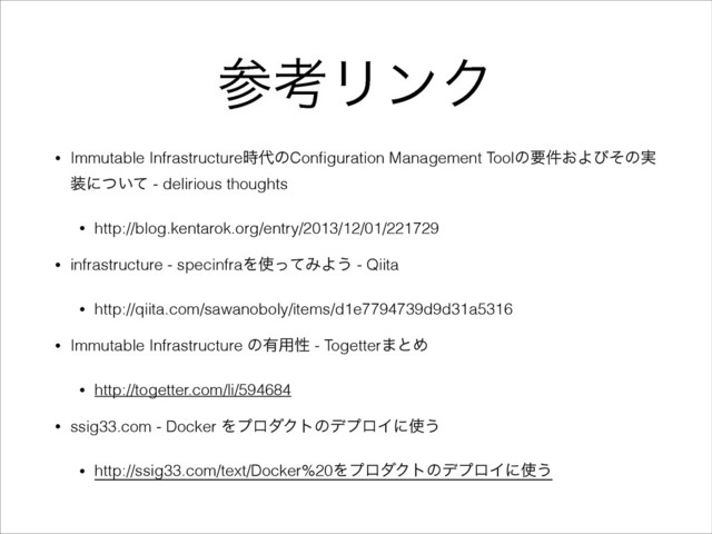 ࢀߟϦϯΫ
• Immutable Infrastructure࣌୅ͷConﬁguration Management Toolͷཁ͓݅Αͼͦͷ࣮
૷ʹ͍ͭͯ - delirious thoughts
• http://blog.kentarok.org/entry/2013/12/01/221729
• infrastructure - specinfraΛ࢖ͬͯΈΑ͏ - Qiita
• http://qiita.com/sawanoboly/items/d1e7794739d9d31a5316
• Immutable Infrastructure ͷ༗༻ੑ - Togetter·ͱΊ
• http://togetter.com/li/594684
• ssig33.com - Docker ΛϓϩμΫτͷσϓϩΠʹ࢖͏
• http://ssig33.com/text/Docker%20ΛϓϩμΫτͷσϓϩΠʹ࢖͏
