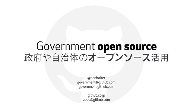!
Government open source
政府や⾃自治体のオープンソース活⽤用
@benbalter
government@github.com
government.github.com
github.co.jp
apac@github.com
