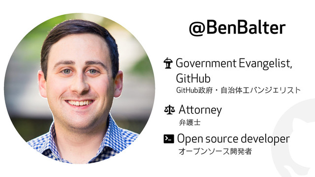 !
@BenBalter
" Government Evangelist, 
GitHub
GitHub政府ɾ⾃自治体エバンジェリスト
$ Attorney
弁護⼠士
% Open source developer
オープンソース開発者
