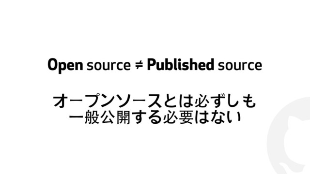 !
Open source ≠ Published source
オープンソースとは必ずしも
⼀一般公開する必要はない
