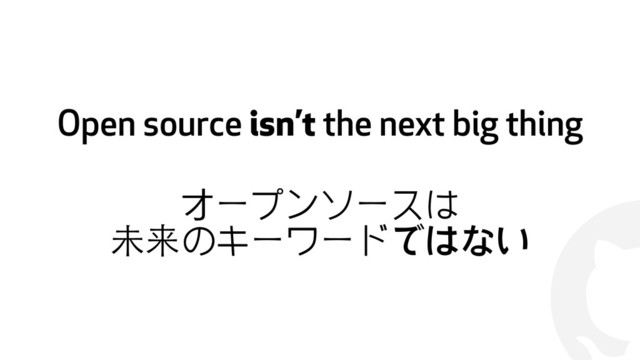 !
Open source isn’t the next big thing
オープンソースは
未来のキーワードではない

