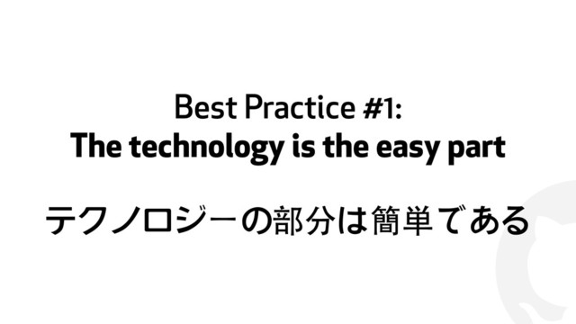 !
Best Practice #1:
The technology is the easy part
テクノロジーの部分は簡単である
