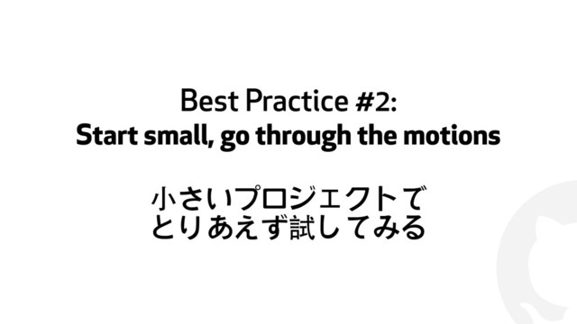 !
Best Practice #2:
Start small, go through the motions
⼩小さいプロジェクトで
とりあえず試してみる
