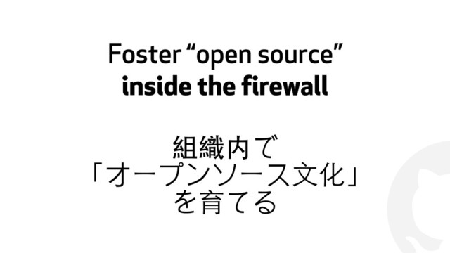 !
Foster “open source”  
inside the firewall
組織内で
「オープンソース⽂文化」
を育てる
