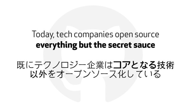 !
Today, tech companies open source
everything but the secret sauce
既にテクノロジー企業はコアとなる技術
以外をオープンソース化している
