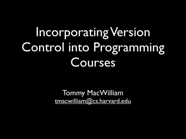 Incorporating Version
Control into Programming
Courses
Tommy MacWilliam
tmacwilliam@cs.harvard.edu
