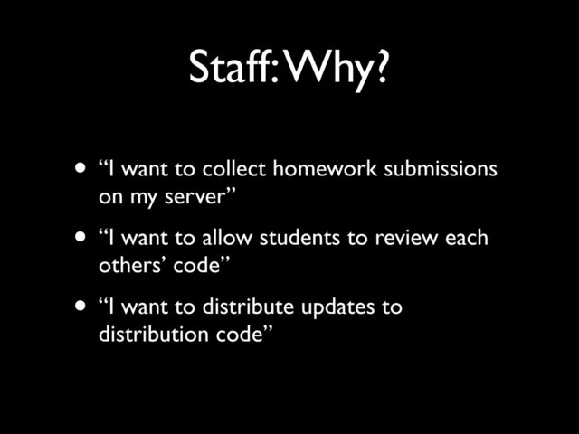 Staff: Why?
• “I want to collect homework submissions
on my server”
• “I want to allow students to review each
others’ code”
• “I want to distribute updates to
distribution code”
