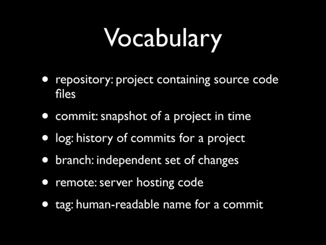 Vocabulary
• repository: project containing source code
ﬁles
• commit: snapshot of a project in time
• log: history of commits for a project
• branch: independent set of changes
• remote: server hosting code
• tag: human-readable name for a commit
