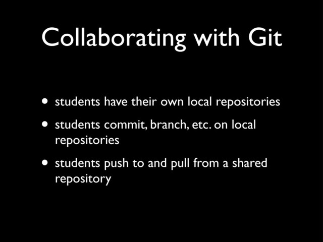 Collaborating with Git
• students have their own local repositories
• students commit, branch, etc. on local
repositories
• students push to and pull from a shared
repository
