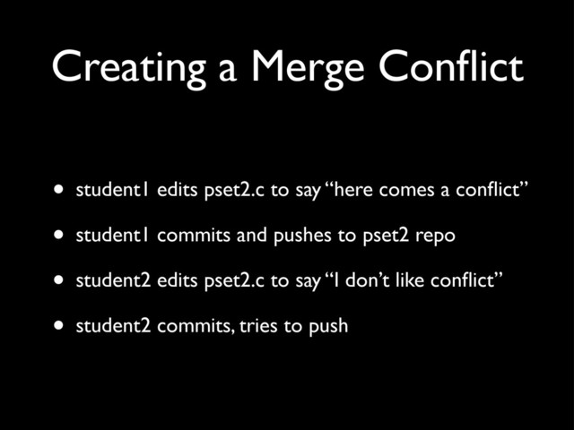 Creating a Merge Conﬂict
• student1 edits pset2.c to say “here comes a conﬂict”
• student1 commits and pushes to pset2 repo
• student2 edits pset2.c to say “I don’t like conﬂict”
• student2 commits, tries to push
