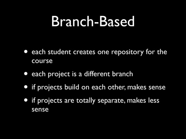Branch-Based
• each student creates one repository for the
course
• each project is a different branch
• if projects build on each other, makes sense
• if projects are totally separate, makes less
sense
