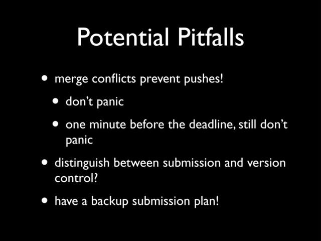 Potential Pitfalls
• merge conﬂicts prevent pushes!
• don’t panic
• one minute before the deadline, still don’t
panic
• distinguish between submission and version
control?
• have a backup submission plan!
