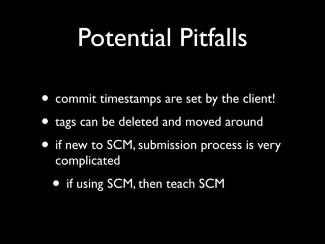 Potential Pitfalls
• commit timestamps are set by the client!
• tags can be deleted and moved around
• if new to SCM, submission process is very
complicated
• if using SCM, then teach SCM

