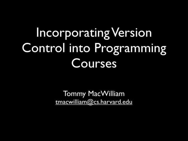 Incorporating Version
Control into Programming
Courses
Tommy MacWilliam
tmacwilliam@cs.harvard.edu
