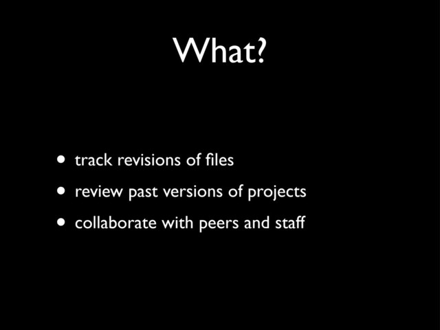 What?
• track revisions of ﬁles
• review past versions of projects
• collaborate with peers and staff

